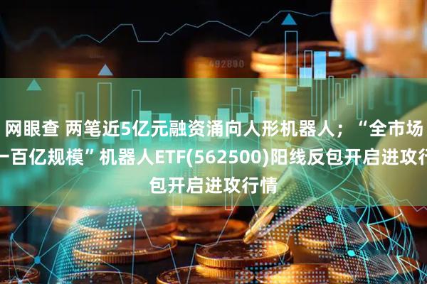 网眼查 两笔近5亿元融资涌向人形机器人;“全市场唯一百亿规模”机器人ETF(562500)阳线反包开启进攻行情