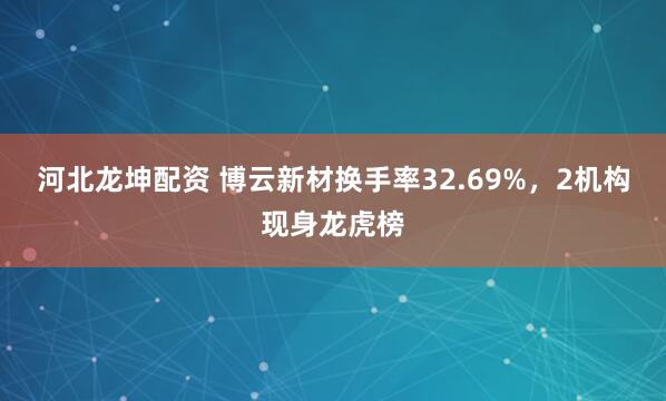 河北龙坤配资 博云新材换手率32.69%,2机构现身龙虎榜