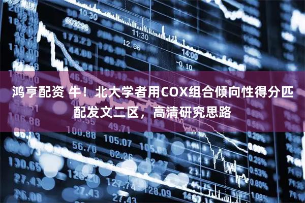 鸿亨配资 牛！北大学者用COX组合倾向性得分匹配发文二区，高清研究思路