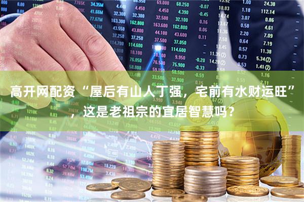 高开网配资 “屋后有山人丁强，宅前有水财运旺”，这是老祖宗的宜居智慧吗？