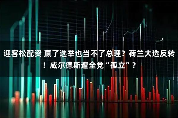 迎客松配资 赢了选举也当不了总理？荷兰大选反转！威尔德斯遭全党“孤立”？