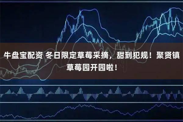 牛盘宝配资 冬日限定草莓采摘,甜到犯规!聚贤镇草莓园开园啦!