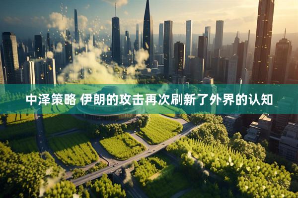 中泽策略 伊朗的攻击再次刷新了外界的认知