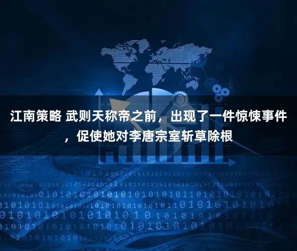 江南策略 武则天称帝之前，出现了一件惊悚事件，促使她对李唐宗室斩草除根