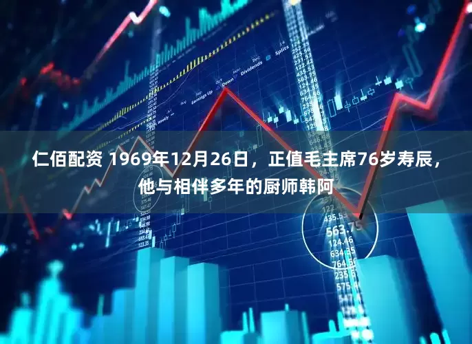仁佰配资 1969年12月26日，正值毛主席76岁寿辰，他与相伴多年的厨师韩阿